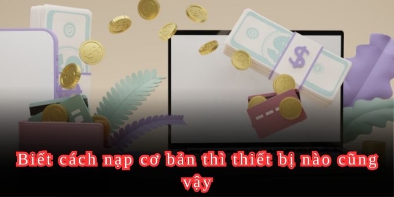 Biết cách nạp cơ bản thì thiết bị nào cũng vậy